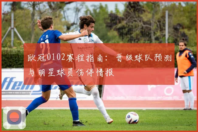 欧冠0102赛程指南：晋级球队预测与明星球员伤停情报