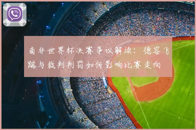 南非世界杯决赛争议解读：德容飞踹与裁判判罚如何影响比赛走向
