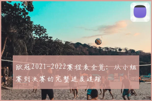 欧冠2021-2022赛程表全览：从小组赛到决赛的完整进度追踪