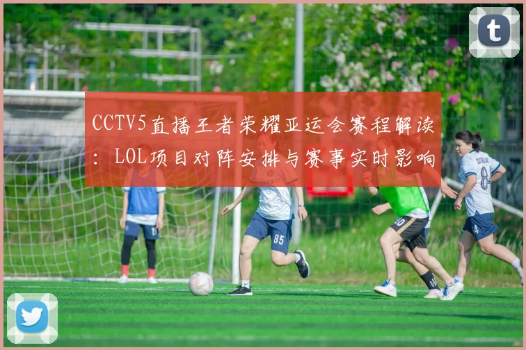 CCTV5直播王者荣耀亚运会赛程解读：LOL项目对阵安排与赛事实时影响
