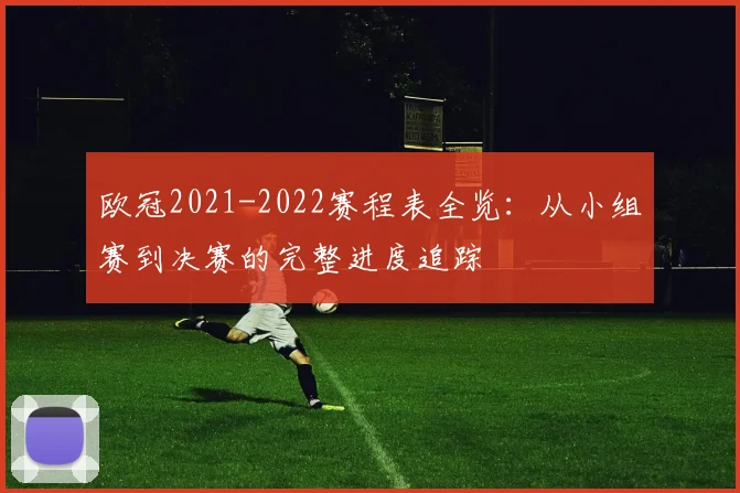 欧冠2021-2022赛程表全览：从小组赛到决赛的完整进度追踪