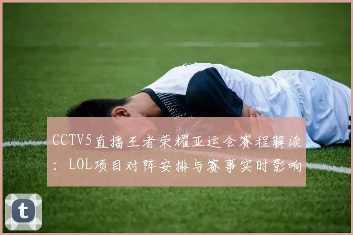 CCTV5直播王者荣耀亚运会赛程解读：LOL项目对阵安排与赛事实时影响