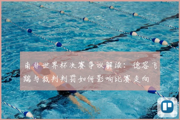 南非世界杯决赛争议解读：德容飞踹与裁判判罚如何影响比赛走向