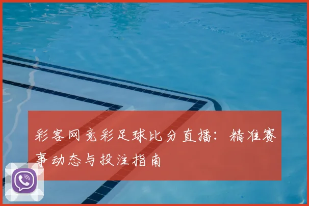 彩客网竞彩足球比分直播：精准赛事动态与投注指南