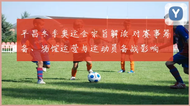 平昌冬季奥运会宗旨解读 对赛事筹备、场馆运营与运动员备战影响