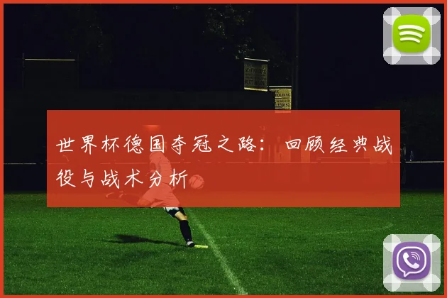 世界杯德国夺冠之路：回顾经典战役与战术分析
