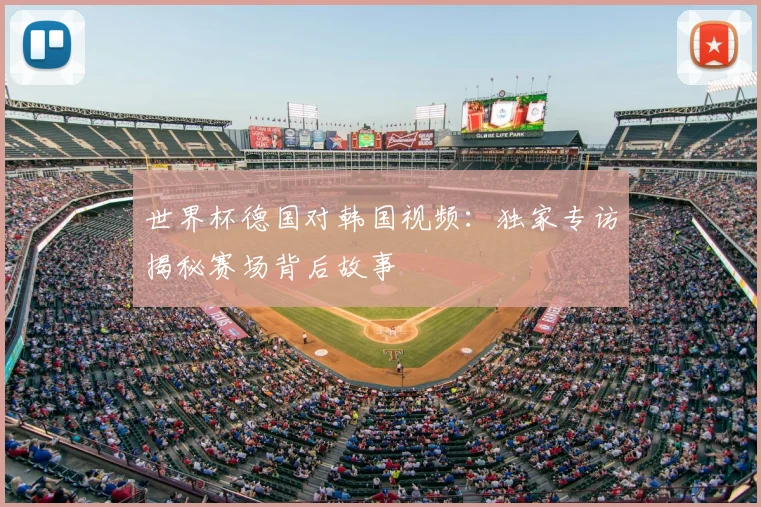 世界杯德国对韩国视频:独家专访揭秘赛场背后故事