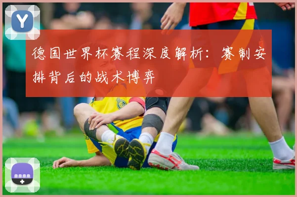 德国世界杯赛程深度解析：赛制安排背后的战术博弈
