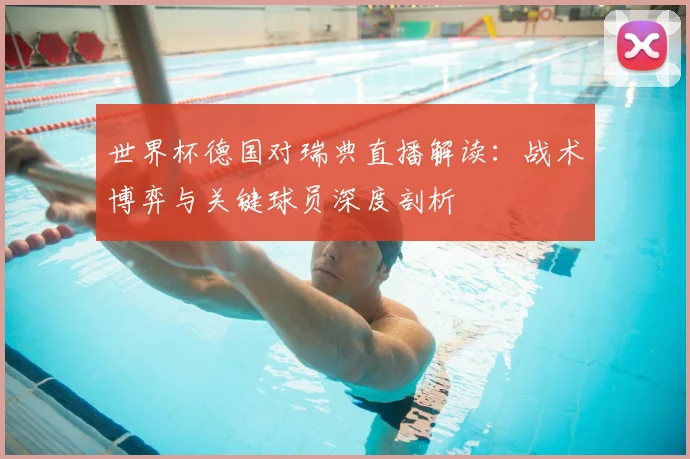 世界杯德国对瑞典直播解读：战术博弈与关键球员深度剖析