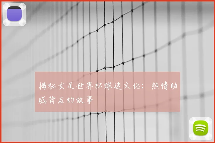 揭秘女足世界杯球迷文化:热情助威背后的故事