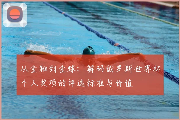 从金靴到金球：解码俄罗斯世界杯个人奖项的评选标准与价值