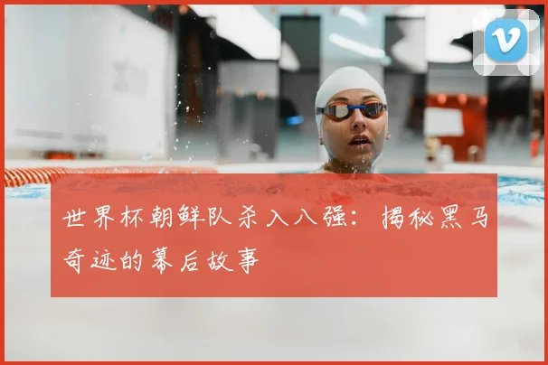 世界杯朝鲜队杀入八强：揭秘黑马奇迹的幕后故事