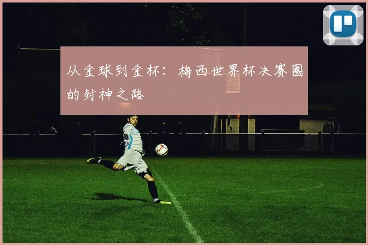 从金球到金杯：梅西世界杯决赛圈的封神之路