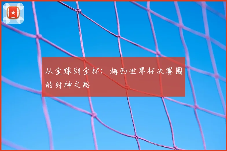 从金球到金杯：梅西世界杯决赛圈的封神之路