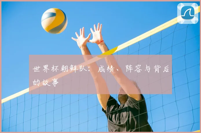 世界杯朝鲜队：成绩、阵容与背后的故事