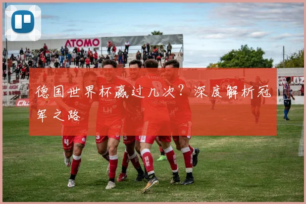 德国世界杯赢过几次？深度解析冠军之路