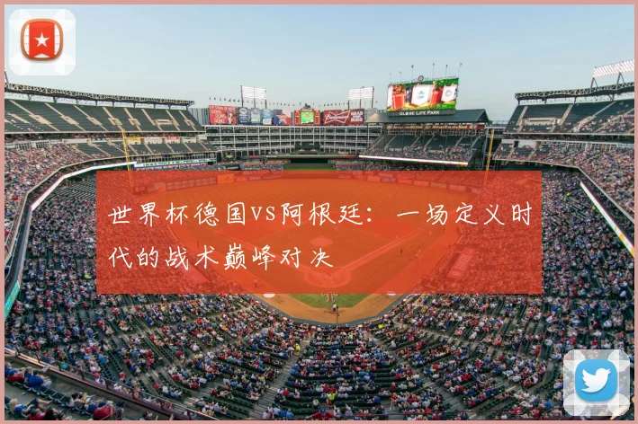 世界杯德国vs阿根廷：一场定义时代的战术巅峰对决