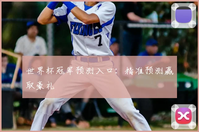 世界杯冠军预测入口:精准预测赢取豪礼