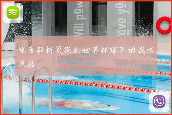 深度解析莫斯科世界杯球队的战术风格