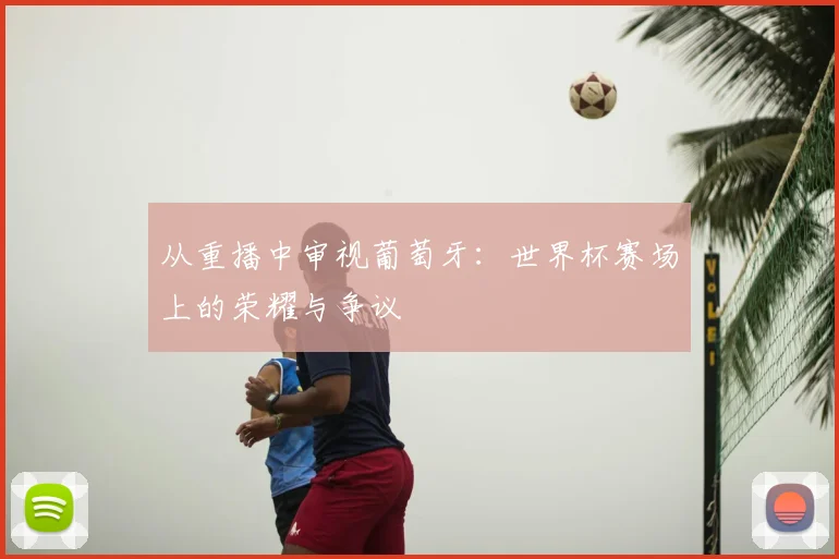 从重播中审视葡萄牙：世界杯赛场上的荣耀与争议