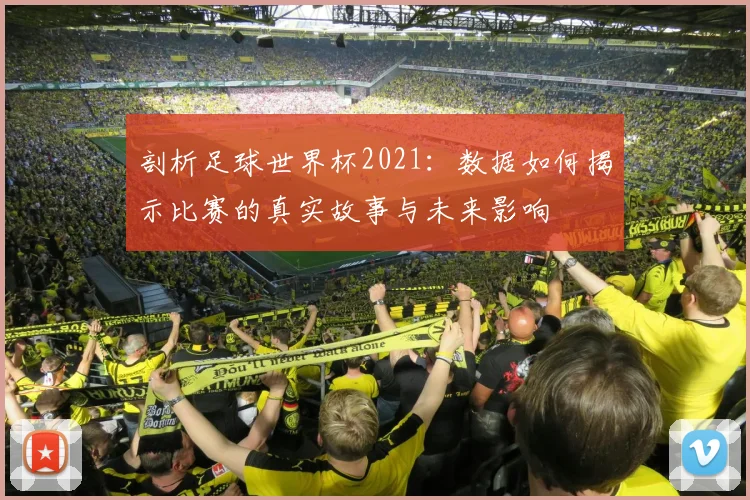 剖析足球世界杯2021:数据如何揭示比赛的真实故事与未来影响