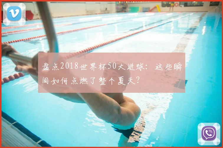 盘点2018世界杯50大进球:这些瞬间如何点燃了整个夏天?