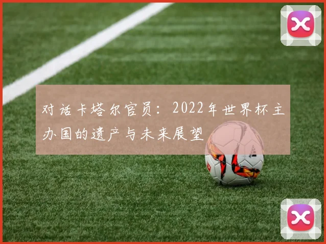 对话卡塔尔官员：2022年世界杯主办国的遗产与未来展望