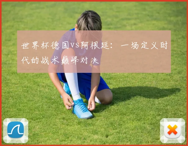 世界杯德国vs阿根廷：一场定义时代的战术巅峰对决