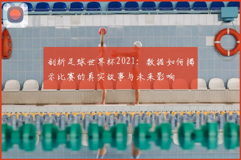 剖析足球世界杯2021:数据如何揭示比赛的真实故事与未来影响