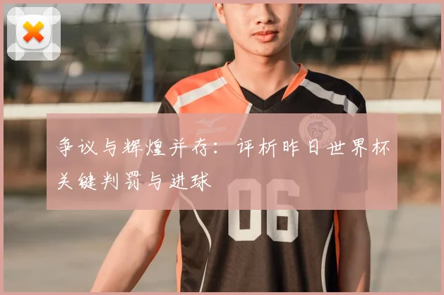 争议与辉煌并存:评析昨日世界杯关键判罚与进球