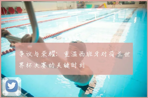 争议与荣耀:重温西班牙对荷兰世界杯决赛的关键时刻