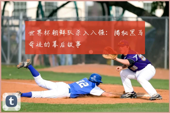 世界杯朝鲜队杀入八强：揭秘黑马奇迹的幕后故事