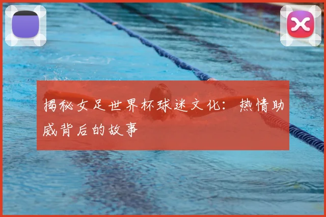 揭秘女足世界杯球迷文化:热情助威背后的故事