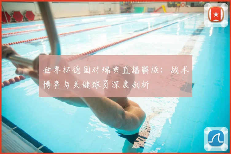 世界杯德国对瑞典直播解读：战术博弈与关键球员深度剖析