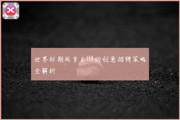 世界杯期间京东HR的创意招聘策略全解析