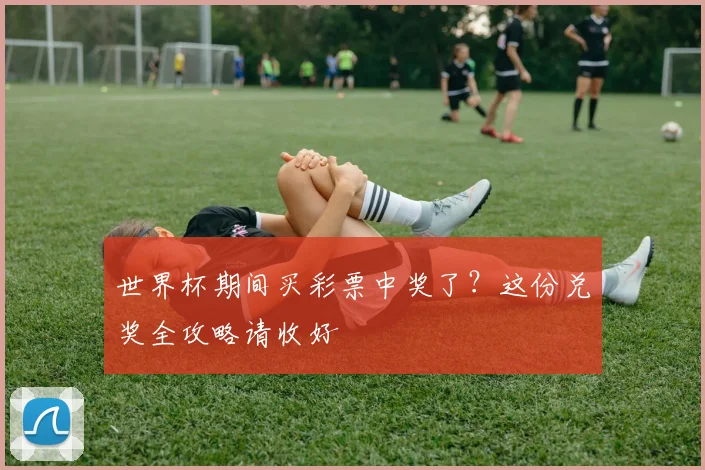 世界杯期间买彩票中奖了？这份兑奖全攻略请收好