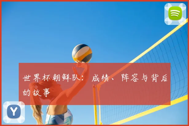 世界杯朝鲜队：成绩、阵容与背后的故事