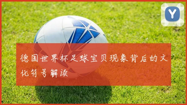 德国世界杯足球宝贝现象背后的文化符号解读